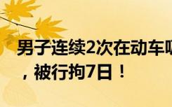 男子连续2次在动车吸烟，导致列车降速运行，被行拘7日！