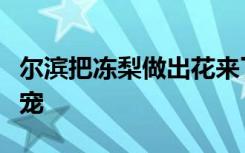 尔滨把冻梨做出花来了，网友：尔滨，你别太宠