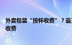 外卖包装“按杯收费”？霸王茶姬：是保温袋费用，按大小收费