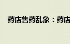 药店售药乱象：药店买药贵，药师成销售