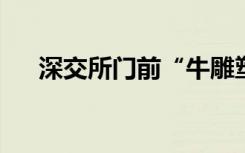 深交所门前“牛雕塑”被砸？官方回应