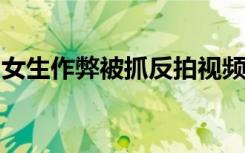 女生作弊被抓反拍视频曝光监考官？校方回应