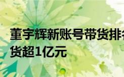 董宇辉新账号带货排名超东方甄选，两小时带货超1亿元