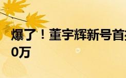 爆了！董宇辉新号首播带货超1亿，涨粉近300万