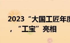 2023“大国工匠年度人物”发布活动将启动，“工宝”亮相