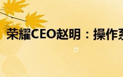 荣耀CEO赵明：操作系统值得用AI重做一遍