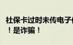 社保卡过时未传电子信息影响使用？别信别点！是诈骗！