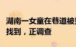 湖南一女童在巷道被男子强行抱走，官方：已找到，正调查