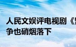 人民文娱评电视剧《繁花》：书粉与剧粉的战争也硝烟落下