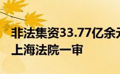 非法集资33.77亿余元，周之锋集资诈骗案在上海法院一审