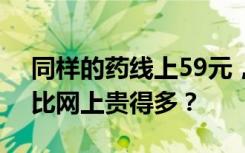 同样的药线上59元，药店168元，为何药店比网上贵得多？