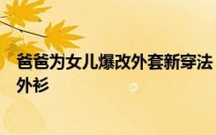 爸爸为女儿爆改外套新穿法，网友：传说中的乌蒙山连着衫外衫