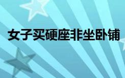 女子买硬座非坐卧铺，乘务员劝阻反遭辱骂