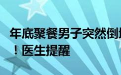 年底聚餐男子突然倒地不起，又是因为这件事！医生提醒