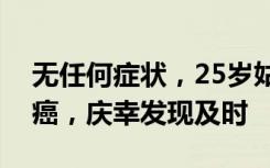 无任何症状，25岁姑娘体检发现结节确诊肺癌，庆幸发现及时