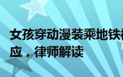 女孩穿动漫装乘地铁被拦下“教育”，官方回应，律师解读