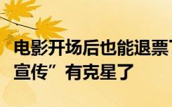 电影开场后也能退票了，影迷：电影“诈骗式宣传”有克星了