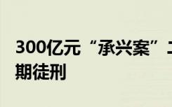 300亿元“承兴案”二审维持原判，罗静获无期徒刑