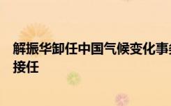 解振华卸任中国气候变化事务特使，外交部原副部长刘振民接任