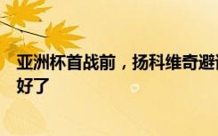 亚洲杯首战前，扬科维奇避谈中国足坛丑闻，说国足已准备好了