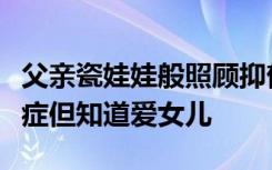 父亲瓷娃娃般照顾抑郁症女儿：他不了解抑郁症但知道爱女儿