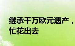 继承千万欧元遗产，她说想找50个陌生人帮忙花出去