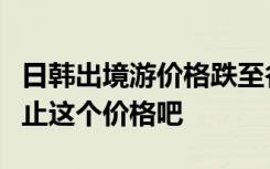 日韩出境游价格跌至谷底，网友：吃顿饭也不止这个价格吧