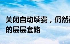 关闭自动续费，仍然被扣费了？揭秘会员续费的层层套路