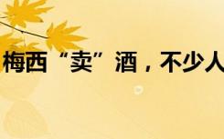 梅西“卖”酒，不少人还没喝就“懵”了……