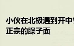小伙在北极遇到开中餐厅的四川老乡，吃到了正宗的臊子面