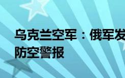 乌克兰空军：俄军发动导弹袭击 乌全境拉响防空警报