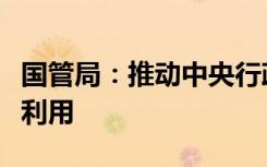 国管局：推动中央行政事业单位国有资产盘活利用