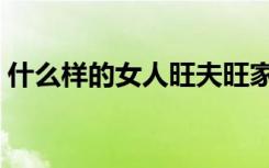 什么样的女人旺夫旺家（什么样的女人旺夫）