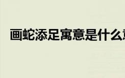 画蛇添足寓意是什么意思（画蛇添足寓意）