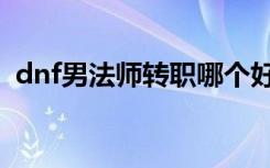 dnf男法师转职哪个好（dnf男法师新转职）