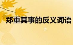 郑重其事的反义词语（郑重其事的近义词）