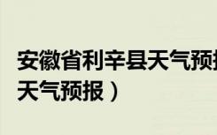安徽省利辛县天气预报一个月（安徽省利辛县天气预报）