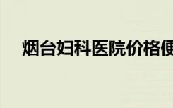 烟台妇科医院价格便宜（烟台妇科医院）