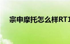 宗申摩托怎么样RT1（宗申摩托怎么样）