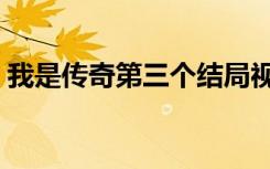 我是传奇第三个结局视频（我是传奇第四期）