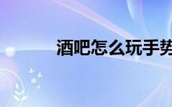 酒吧怎么玩手势（酒吧怎么玩）