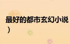 最好的都市玄幻小说（都市玄幻小说哪个好看）