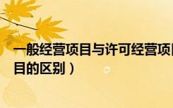 一般经营项目与许可经营项目（一般经营项目和许可经营项目的区别）