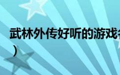 武林外传好听的游戏名字（武林外传个性名字）