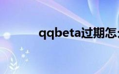 qqbeta过期怎么办（qqbeta）