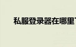 私服登录器在哪里下载（私服登陆器）