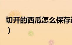 切开的西瓜怎么保存过夜（夏天西瓜怎么保存）