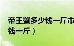 帝王蟹多少钱一斤市场价2024（帝王蟹多少钱一斤）
