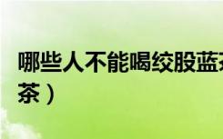 哪些人不能喝绞股蓝茶（哪些人不宜喝绞股蓝茶）