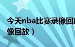 今天nba比赛录像回放直播（今天nba比赛录像回放）